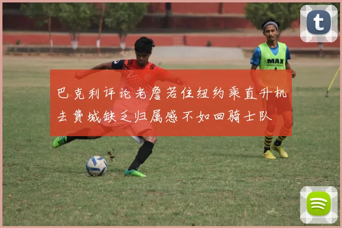 巴克利评论老詹若住纽约乘直升机去费城缺乏归属感不如回骑士队
