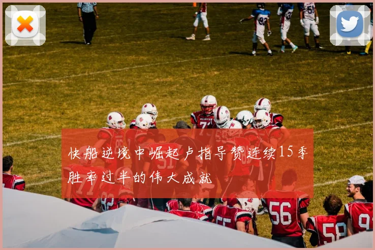 快船逆境中崛起卢指导赞连续15季胜率过半的伟大成就