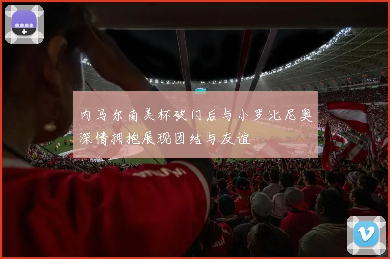 内马尔南美杯破门后与小罗比尼奥深情拥抱展现团结与友谊