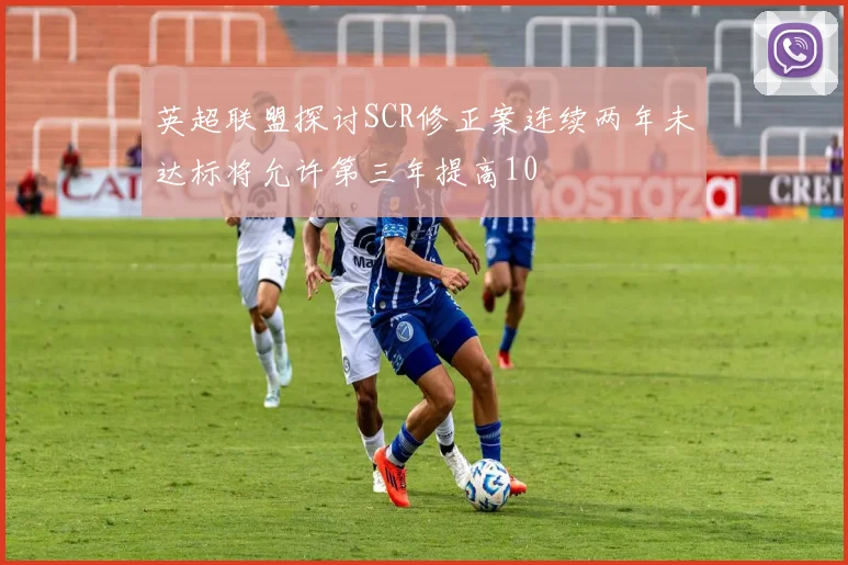 英超联盟探讨SCR修正案连续两年未达标将允许第三年提高10