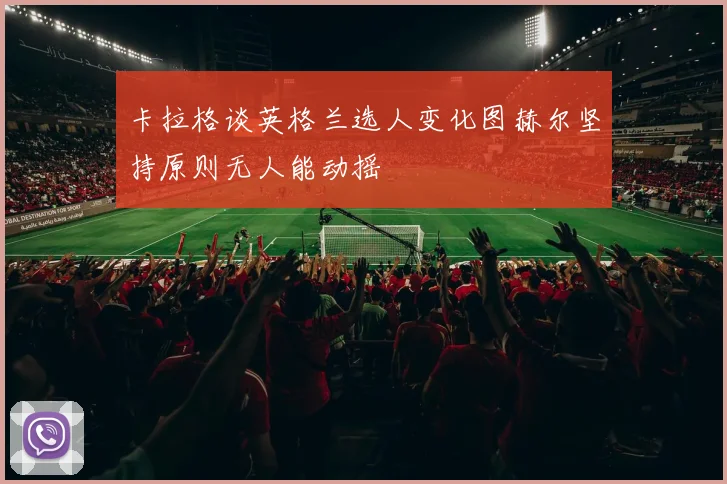 卡拉格谈英格兰选人变化图赫尔坚持原则无人能动摇