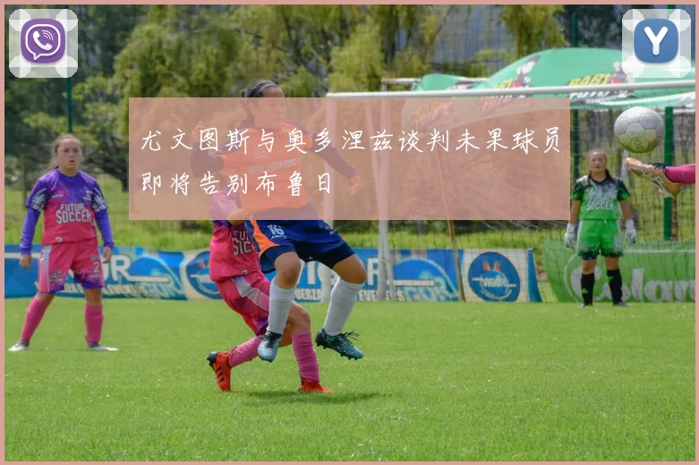 尤文图斯与奥多涅兹谈判未果球员即将告别布鲁日