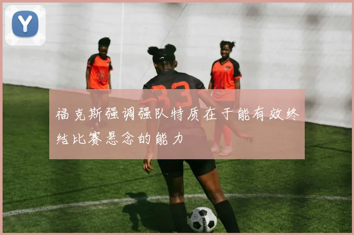 福克斯强调强队特质在于能有效终结比赛悬念的能力