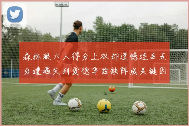 森林狼六人得分上双却遗憾连丢五分遭遇失利爱德华兹缺阵成关键因素