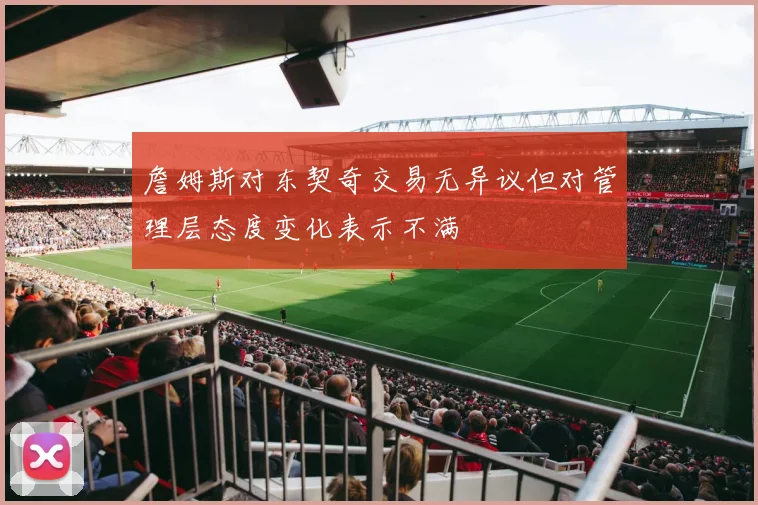 詹姆斯对东契奇交易无异议但对管理层态度变化表示不满
