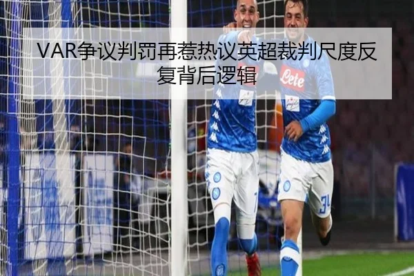 VAR争议判罚再惹热议英超裁判尺度反复背后逻辑