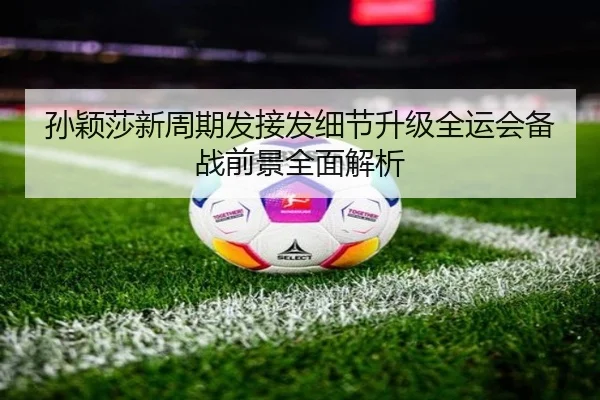 孙颖莎新周期发接发细节升级全运会备战前景全面解析